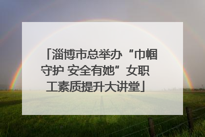 淄博市总举办“巾帼守护 安全有她”女职工素质提升大讲堂
