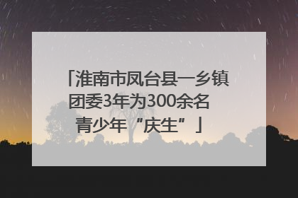 淮南市凤台县一乡镇团委3年为300余名青少年“庆生”