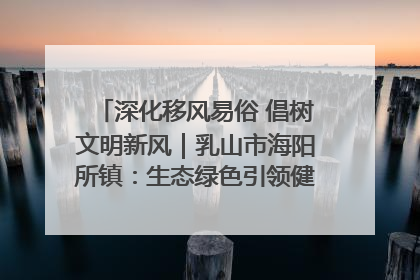 深化移风易俗 倡树文明新风｜乳山市海阳所镇：生态绿色引领健康生活新时尚