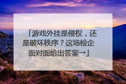 游戏外挂是侵权，还是破坏秩序？这场检企面对面给出答案→