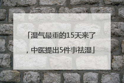 湿气最重的15天来了，中医提出5件事祛湿