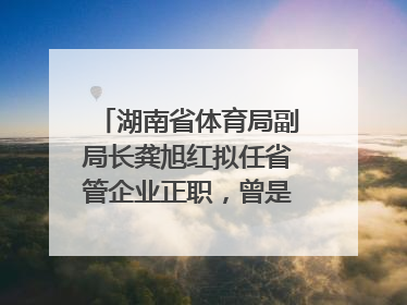 湖南省体育局副局长龚旭红拟任省管企业正职，曾是赛艇亚运冠军
