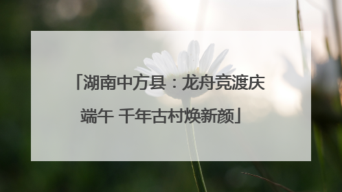 湖南中方县：龙舟竞渡庆端午 千年古村焕新颜