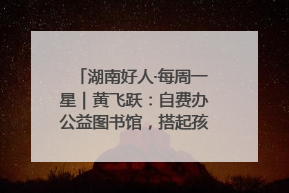 湖南好人·每周一星｜黄飞跃：自费办公益图书馆，搭起孩子们的文学梦