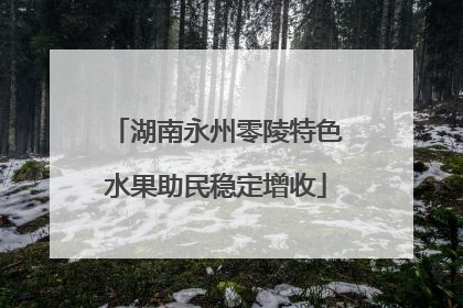 湖南永州零陵特色水果助民稳定增收