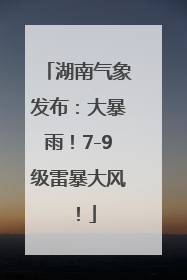 湖南气象发布：大暴雨！7-9级雷暴大风！