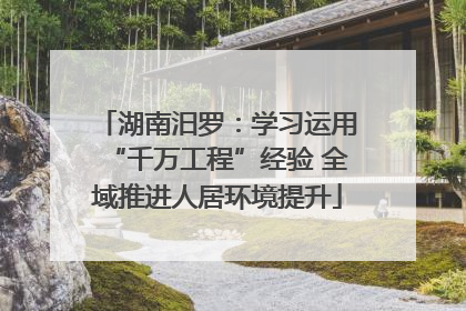 湖南汨罗：学习运用“千万工程”经验 全域推进人居环境提升