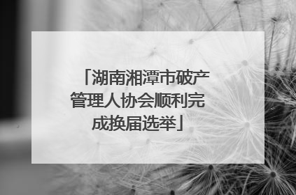 湖南湘潭市破产管理人协会顺利完成换届选举