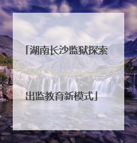 湖南长沙监狱探索出监教育新模式