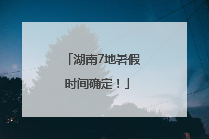 湖南7地暑假时间确定！