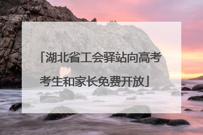 湖北省工会驿站向高考考生和家长免费开放