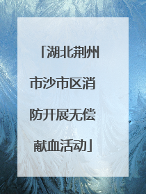 湖北荆州市沙市区消防开展无偿献血活动