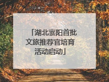 湖北襄阳首批文旅推荐官培育活动启动