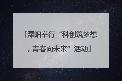 溧阳举行“科创筑梦想，青春向未来”活动