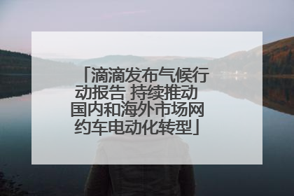 滴滴发布气候行动报告 持续推动国内和海外市场网约车电动化转型