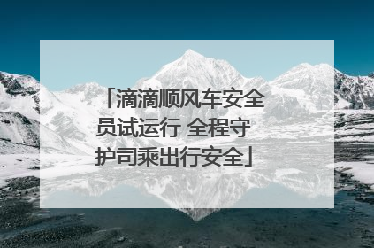 滴滴顺风车安全员试运行 全程守护司乘出行安全