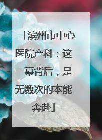 滨州市中心医院产科：这一幕背后，是无数次的本能奔赴
