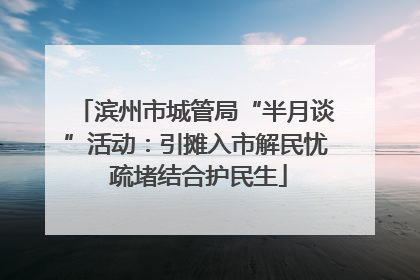 滨州市城管局“半月谈”活动：引摊入市解民忧 疏堵结合护民生