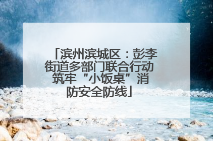 滨州滨城区：彭李街道多部门联合行动 筑牢“小饭桌”消防安全防线