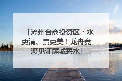 漳州台商投资区：水更清、景更美！龙舟竞渡见证满城碧水