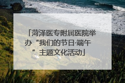菏泽医专附属医院举办“我们的节日·端午”主题文化活动