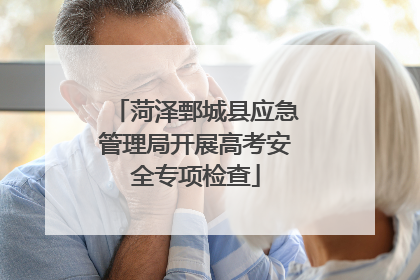 菏泽鄄城县应急管理局开展高考安全专项检查