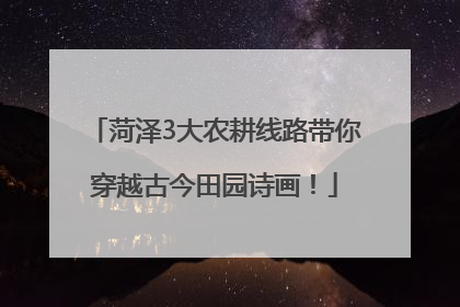 菏泽3大农耕线路带你穿越古今田园诗画！