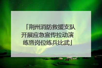 荆州消防救援支队开展应急宣传拉动演练暨岗位练兵比武