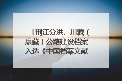 荆江分洪、川藏（康藏）公路建设档案入选《中国档案文献遗产名录》