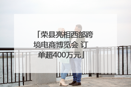 荣县亮相西部跨境电商博览会 订单超400万元
