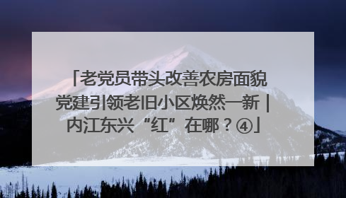 老党员带头改善农房面貌 党建引领老旧小区焕然一新｜内江东兴“红”在哪？④