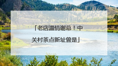 老店温情谢幕！中关村茶点新址曾是