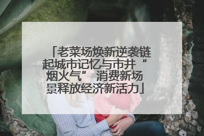 老菜场焕新逆袭链起城市记忆与市井“烟火气” 消费新场景释放经济新活力