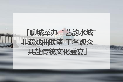 聊城举办“艺韵水城”非遗戏曲联演 千名观众共赴传统文化盛宴