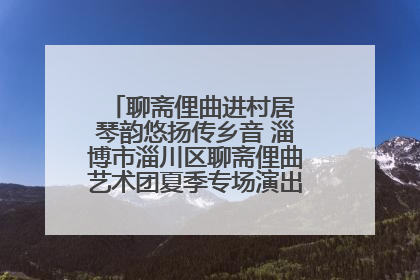 聊斋俚曲进村居 琴韵悠扬传乡音 淄博市淄川区聊斋俚曲艺术团夏季专场演出在杏园子村举行