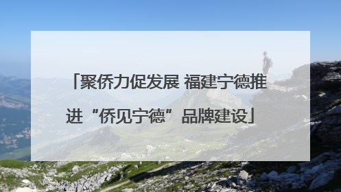 聚侨力促发展 福建宁德推进“侨见宁德”品牌建设