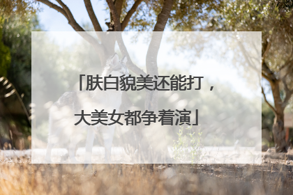 肤白貌美还能打，大美女都争着演