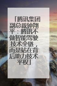 腾讯集团副总裁钟翔平：腾讯不做智能驾驶技术全链，而是站在背后助力技术平权
