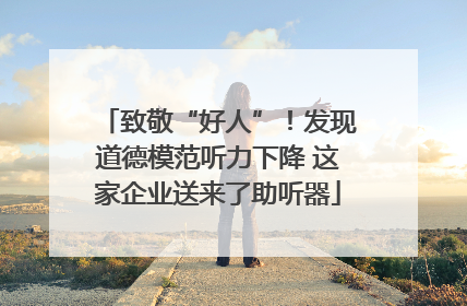 致敬“好人”！发现道德模范听力下降 这家企业送来了助听器