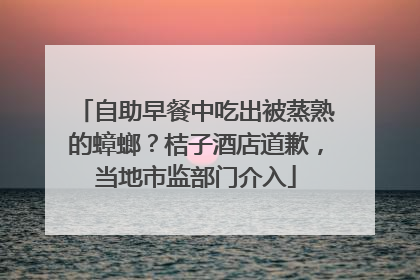 自助早餐中吃出被蒸熟的蟑螂？桔子酒店道歉，当地市监部门介入