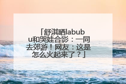 舒淇晒labubu和哭娃合影：一同去郊游！网友：这是怎么火起来了？