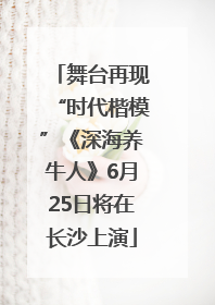 舞台再现“时代楷模”《深海养牛人》6月25日将在长沙上演