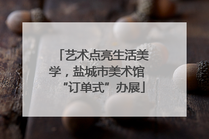 艺术点亮生活美学，盐城市美术馆“订单式”办展