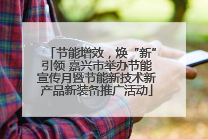节能增效，焕“新”引领 嘉兴市举办节能宣传月暨节能新技术新产品新装备推广活动