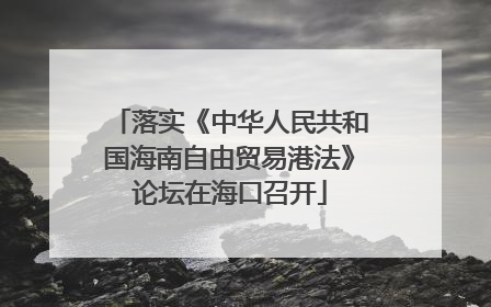 落实《中华人民共和国海南自由贸易港法》论坛在海口召开