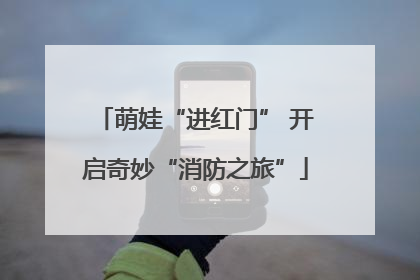 萌娃“进红门” 开启奇妙“消防之旅”