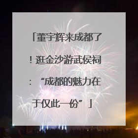 董宇辉来成都了！逛金沙游武侯祠：“成都的魅力在于仅此一份”