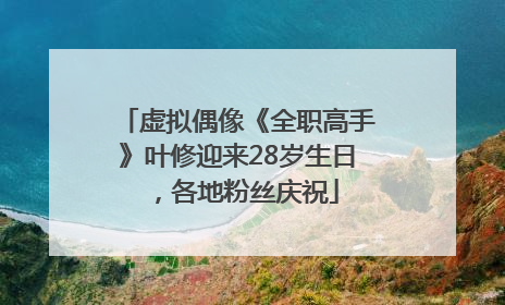 虚拟偶像《全职高手》叶修迎来28岁生日，各地粉丝庆祝