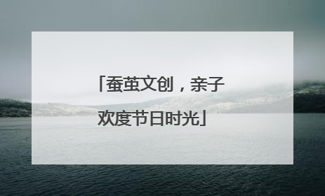 蚕茧文创，亲子欢度节日时光