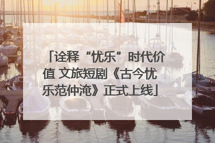 诠释“忧乐”时代价值 文旅短剧《古今忧乐范仲淹》正式上线